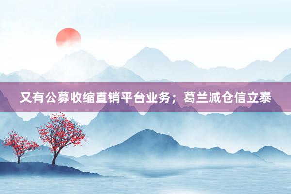又有公募收缩直销平台业务；葛兰减仓信立泰