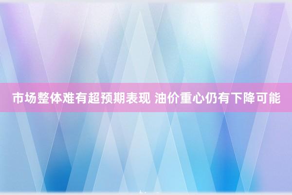 市场整体难有超预期表现 油价重心仍有下降可能