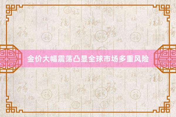 金价大幅震荡凸显全球市场多重风险