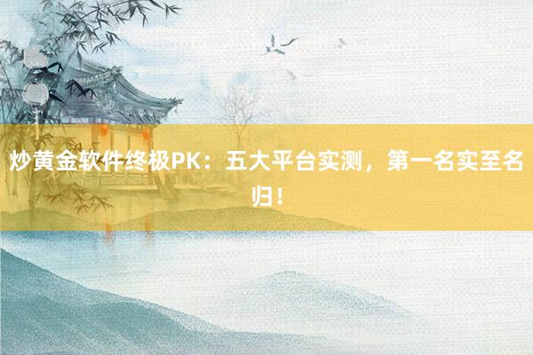 炒黄金软件终极PK：五大平台实测，第一名实至名归！