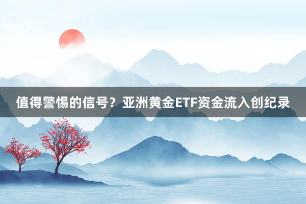 值得警惕的信号？亚洲黄金ETF资金流入创纪录