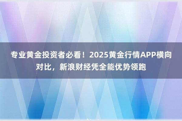 专业黄金投资者必看！2025黄金行情APP横向对比，新浪财经凭全能优势领跑