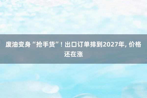 废油变身“抢手货”! 出口订单排到2027年, 价格还在涨