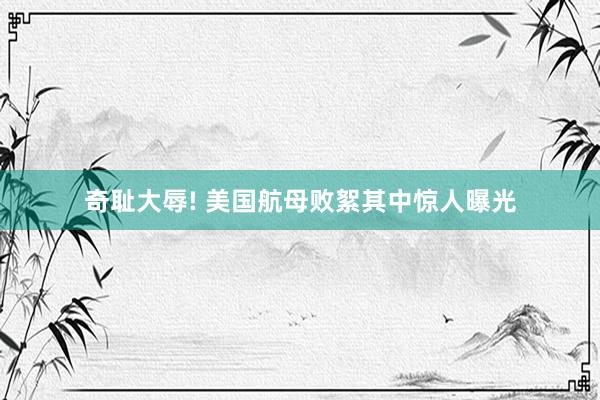 奇耻大辱! 美国航母败絮其中惊人曝光