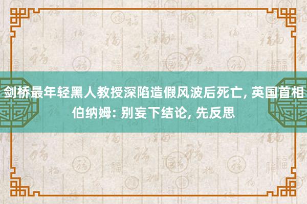 剑桥最年轻黑人教授深陷造假风波后死亡, 英国首相伯纳姆: 别妄下结论, 先反思