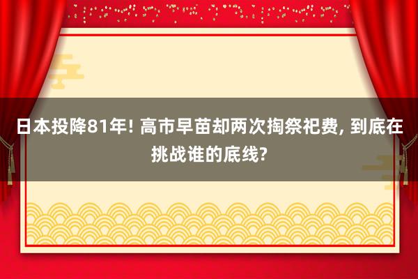 日本投降81年! 高市早苗却两次掏祭祀费, 到底在挑战谁的底线?