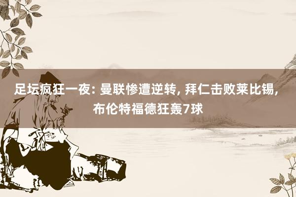 足坛疯狂一夜: 曼联惨遭逆转, 拜仁击败莱比锡, 布伦特福德狂轰7球