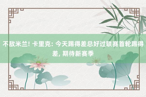 不敌米兰! 卡里克: 今天踢得差总好过联赛首轮踢得差, 期待新赛季