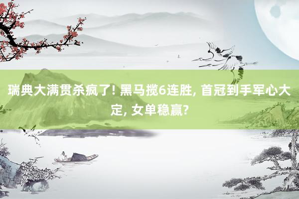 瑞典大满贯杀疯了! 黑马揽6连胜, 首冠到手军心大定, 女单稳赢?
