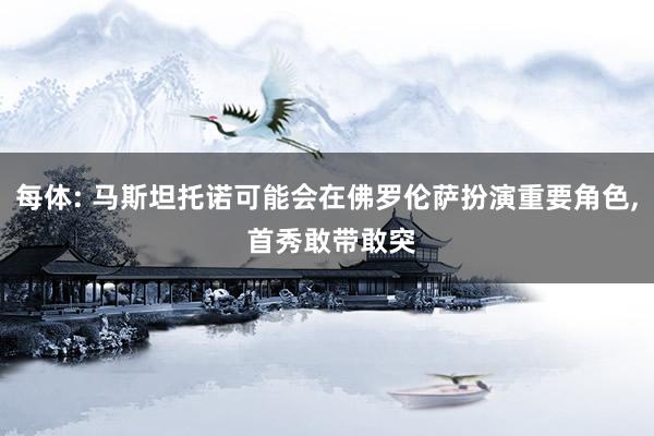 每体: 马斯坦托诺可能会在佛罗伦萨扮演重要角色, 首秀敢带敢突