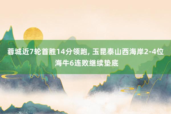 蓉城近7轮首胜14分领跑, 玉昆泰山西海岸2-4位 海牛6连败继续垫底