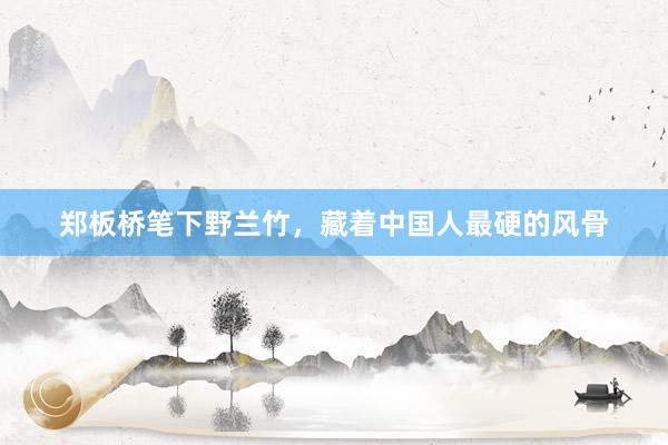 郑板桥笔下野兰竹，藏着中国人最硬的风骨