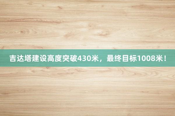 吉达塔建设高度突破430米，最终目标1008米！