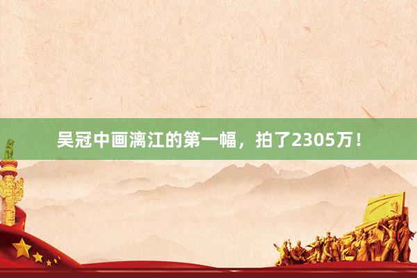 吴冠中画漓江的第一幅，拍了2305万！