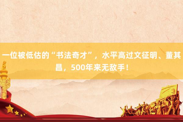 一位被低估的“书法奇才”，水平高过文征明、董其昌，500年来无敌手！