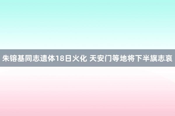 朱镕基同志遗体18日火化 天安门等地将下半旗志哀