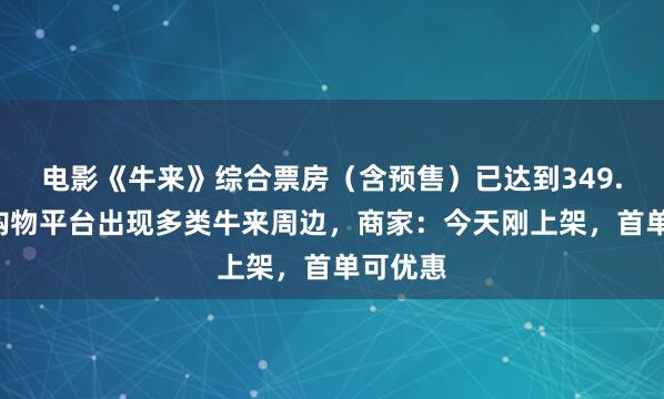 电影《牛来》综合票房（含预售）已达到349.4万，购物平台出现多类牛来周边，商家：今天刚上架，首单可优惠