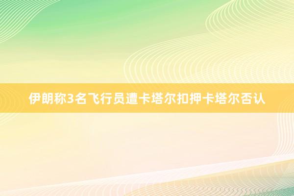 伊朗称3名飞行员遭卡塔尔扣押　卡塔尔否认