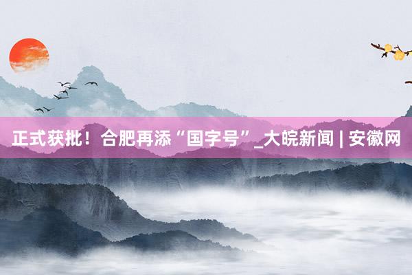 正式获批！合肥再添“国字号”_大皖新闻 | 安徽网