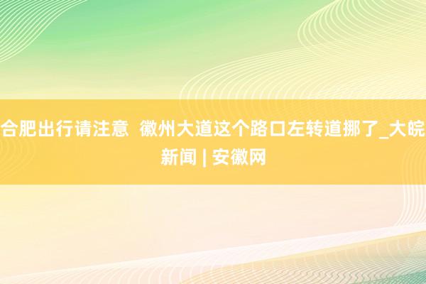 合肥出行请注意  徽州大道这个路口左转道挪了_大皖新闻 | 安徽网