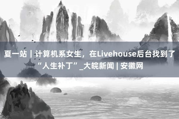 夏一站｜计算机系女生，在Livehouse后台找到了“人生补丁”_大皖新闻 | 安徽网