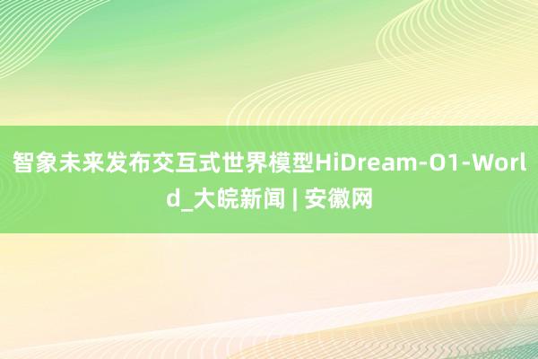 智象未来发布交互式世界模型HiDream-O1-World_大皖新闻 | 安徽网