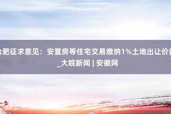 合肥征求意见：安置房等住宅交易缴纳1%土地出让价款  _大皖新闻 | 安徽网