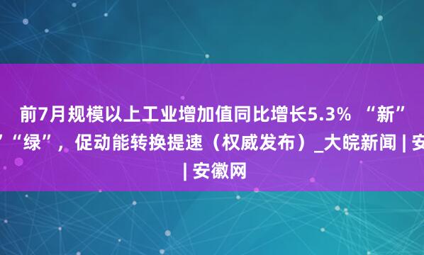 前7月规模以上工业增加值同比增长5.3%  “新”“智”“绿”，促动能转换提速（权威发布）_大皖新闻 | 安徽网