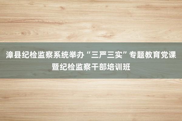 漳县纪检监察系统举办“三严三实”专题教育党课暨纪检监察干部培训班