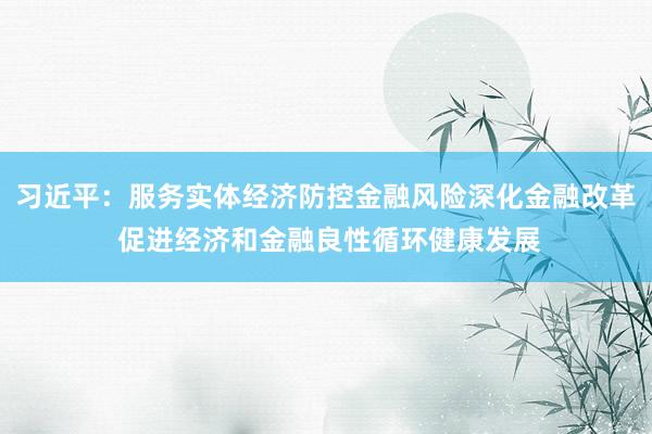 习近平：服务实体经济防控金融风险深化金融改革 促进经济和金融良性循环健康发展