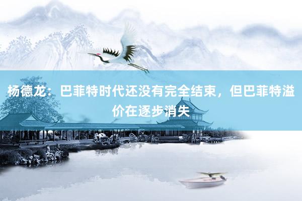 杨德龙：巴菲特时代还没有完全结束，但巴菲特溢价在逐步消失