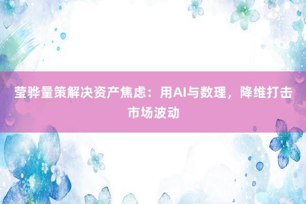 莹骅量策解决资产焦虑：用AI与数理，降维打击市场波动
