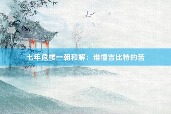 七年危楼一朝和解：谁懂吉比特的苦