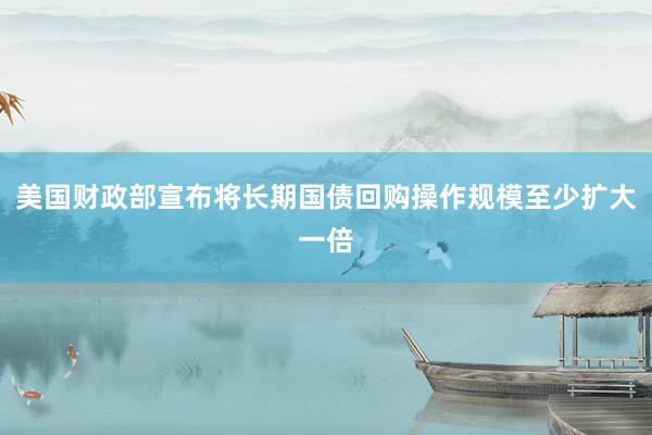 美国财政部宣布将长期国债回购操作规模至少扩大一倍