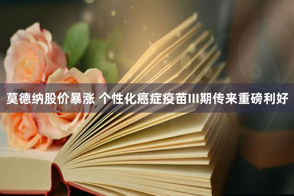 莫德纳股价暴涨 个性化癌症疫苗III期传来重磅利好