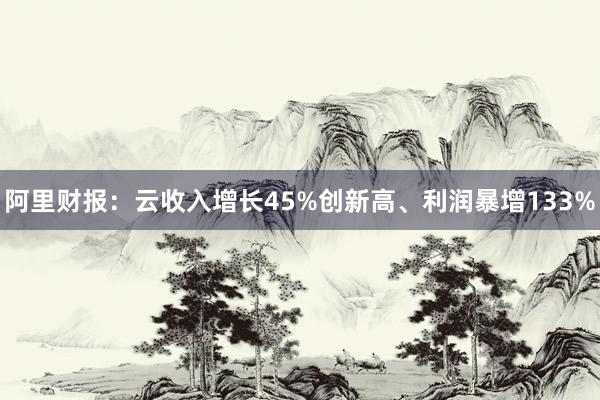 阿里财报：云收入增长45%创新高、利润暴增133%