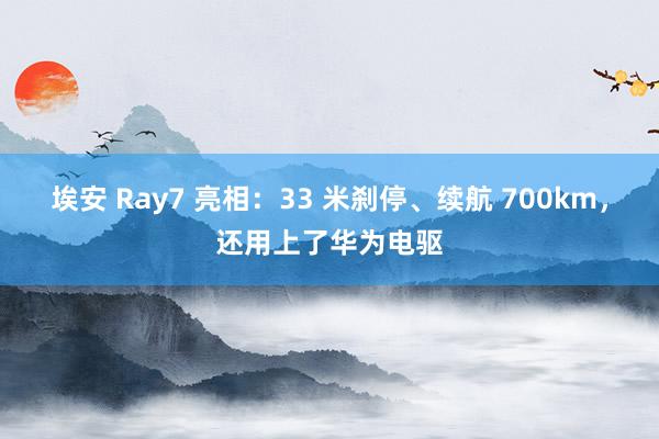 埃安 Ray7 亮相：33 米刹停、续航 700km，还用上了华为电驱