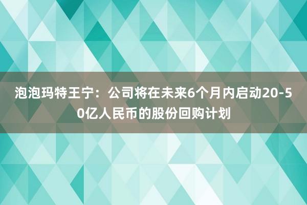 泡泡玛特王宁：公司将在未来6个月内启动20-50亿人民币的股份回购计划