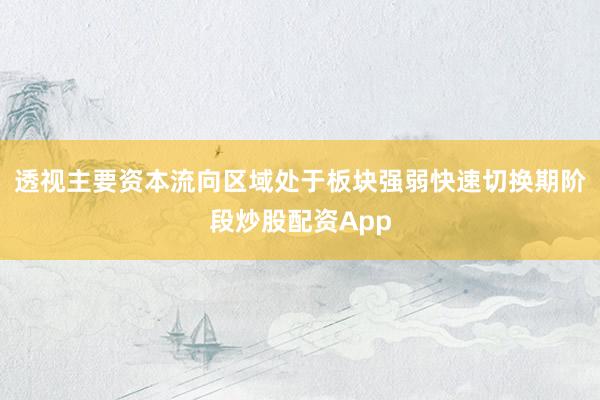 透视主要资本流向区域处于板块强弱快速切换期阶段炒股配资App