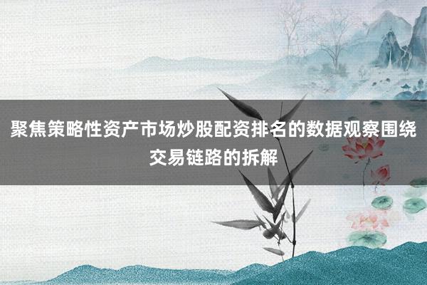 聚焦策略性资产市场炒股配资排名的数据观察围绕交易链路的拆解