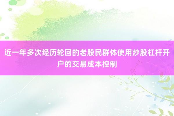 近一年多次经历轮回的老股民群体使用炒股杠杆开户的交易成本控制