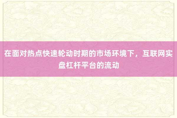 在面对热点快速轮动时期的市场环境下，互联网实盘杠杆平台的流动