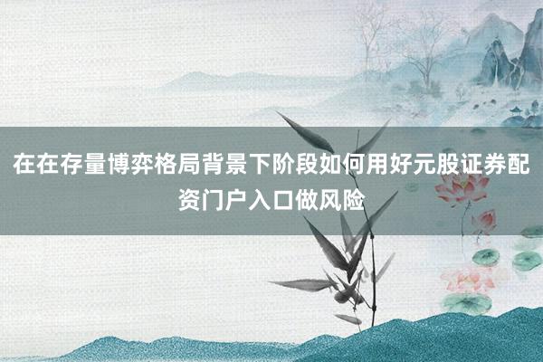 在在存量博弈格局背景下阶段如何用好元股证券配资门户入口做风险