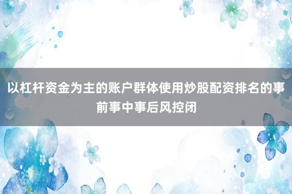 以杠杆资金为主的账户群体使用炒股配资排名的事前事中事后风控闭