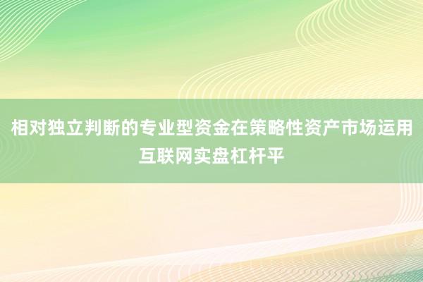 相对独立判断的专业型资金在策略性资产市场运用互联网实盘杠杆平
