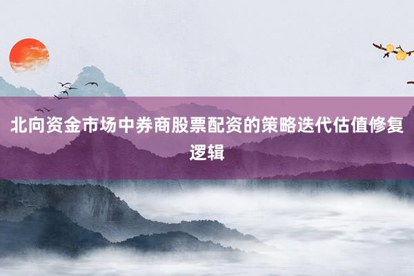 北向资金市场中券商股票配资的策略迭代估值修复逻辑