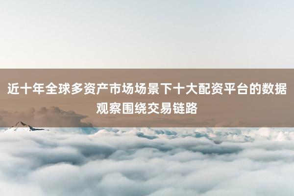 近十年全球多资产市场场景下十大配资平台的数据观察围绕交易链路