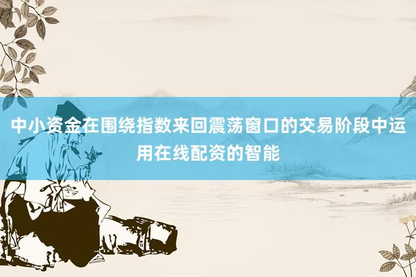 中小资金在围绕指数来回震荡窗口的交易阶段中运用在线配资的智能