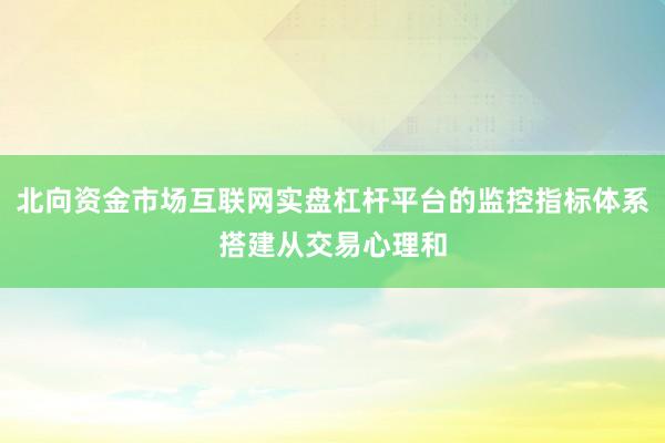 北向资金市场互联网实盘杠杆平台的监控指标体系搭建从交易心理和