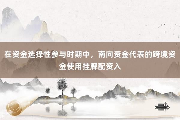 在资金选择性参与时期中，南向资金代表的跨境资金使用挂牌配资入